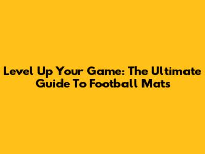 Level Up Your Game: The Ultimate Guide To Football Mats