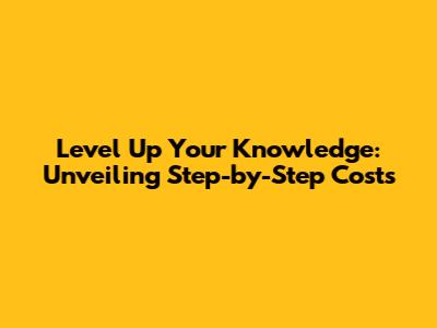 Level Up Your Knowledge: Unveiling Step-by-Step Costs