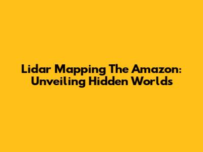 Lidar Mapping The Amazon: Unveiling Hidden Worlds