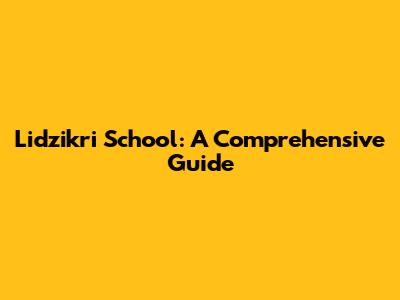 Lidzikri School: A Comprehensive Guide