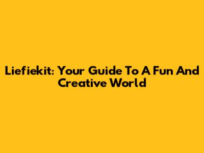 Liefiekit: Your Guide To A Fun And Creative World