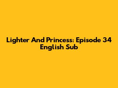 Lighter And Princess: Episode 34 English Sub