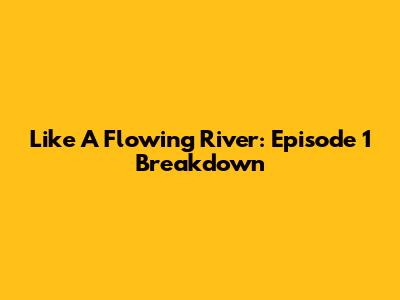 Like A Flowing River: Episode 1 Breakdown