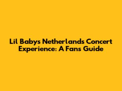 Lil Baby's Netherlands Concert Experience: A Fan's Guide
