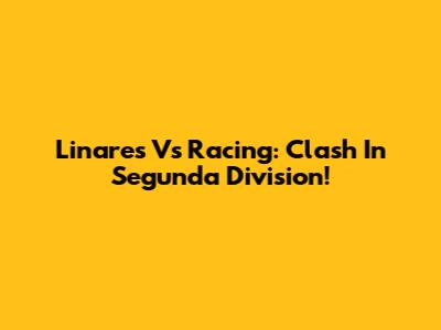 Linares Vs Racing: Clash In Segunda Division!