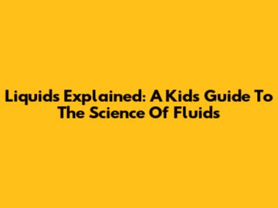 Liquids Explained: A Kid's Guide To The Science Of Fluids