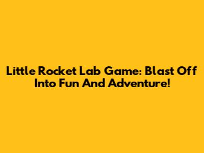 Little Rocket Lab Game: Blast Off Into Fun And Adventure!