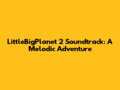 LittleBigPlanet 2 Soundtrack: A Melodic Adventure