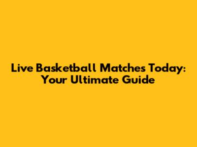 Live Basketball Matches Today: Your Ultimate Guide