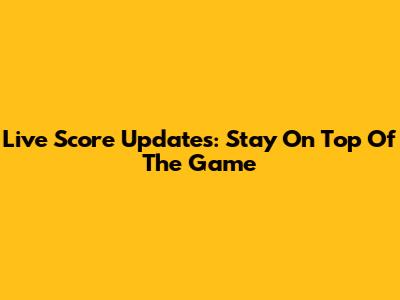 Live Score Updates: Stay On Top Of The Game