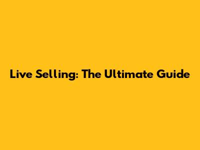 Live Selling: The Ultimate Guide