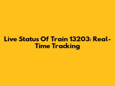 Live Status Of Train 13203: Real-Time Tracking