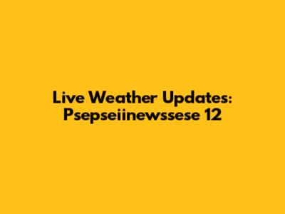 Live Weather Updates: Psepseiinewssese 12