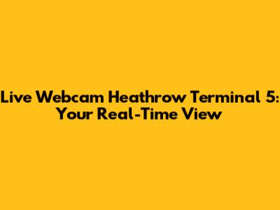 Live Webcam Heathrow Terminal 5: Your Real-Time View