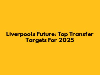 Liverpool's Future: Top Transfer Targets For 2025