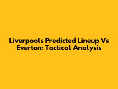 Liverpool's Predicted Lineup Vs Everton: Tactical Analysis