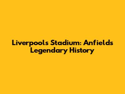 Liverpool's Stadium: Anfield's Legendary History