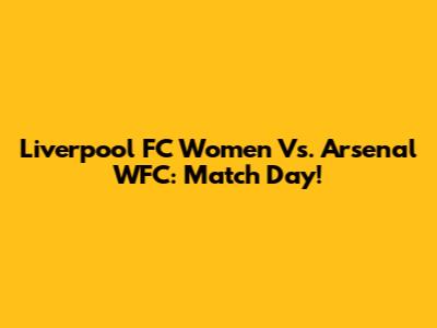 Liverpool FC Women Vs. Arsenal WFC: Match Day!