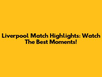 Liverpool Match Highlights: Watch The Best Moments!
