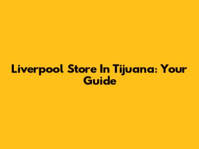 Liverpool Store In Tijuana: Your Guide