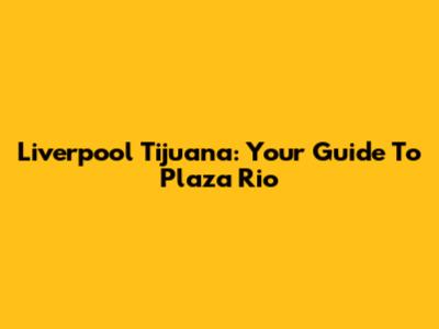 Liverpool Tijuana: Your Guide To Plaza Rio