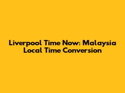 Liverpool Time Now: Malaysia Local Time Conversion