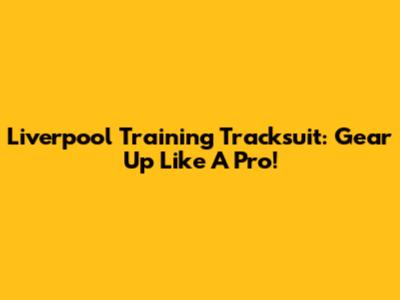 Liverpool Training Tracksuit: Gear Up Like A Pro!