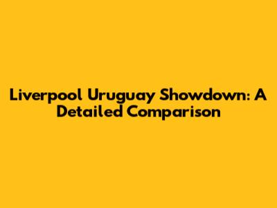 Liverpool Uruguay Showdown: A Detailed Comparison