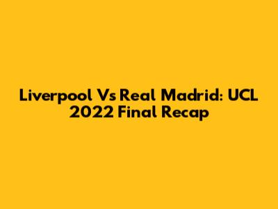 Liverpool Vs Real Madrid: UCL 2022 Final Recap