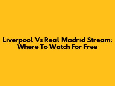 Liverpool Vs Real Madrid Stream: Where To Watch For Free