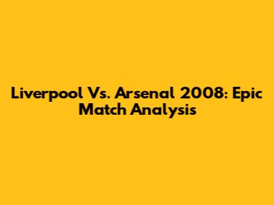 Liverpool Vs. Arsenal 2008: Epic Match Analysis
