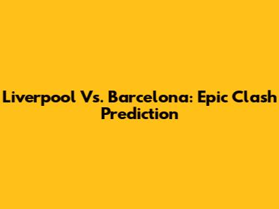 Liverpool Vs. Barcelona: Epic Clash Prediction