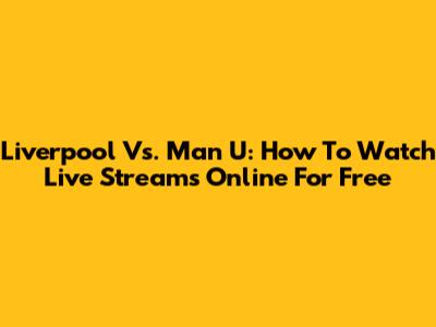 Liverpool Vs. Man U: How To Watch Live Streams Online For Free