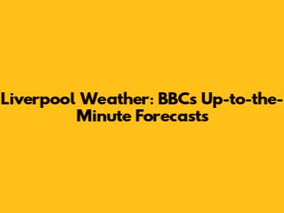 Liverpool Weather: BBC's Up-to-the-Minute Forecasts