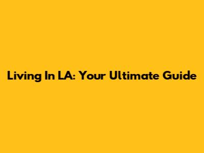 Living In LA: Your Ultimate Guide