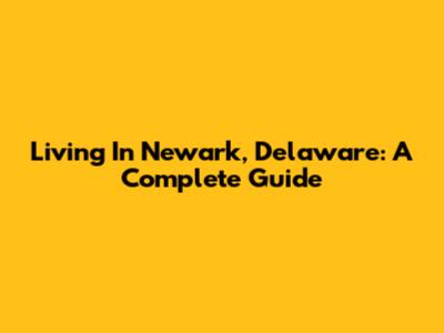 Living In Newark, Delaware: A Complete Guide
