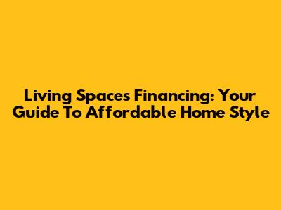 Living Spaces Financing: Your Guide To Affordable Home Style