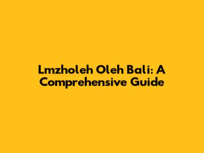 Lmzholeh Oleh Bali: A Comprehensive Guide