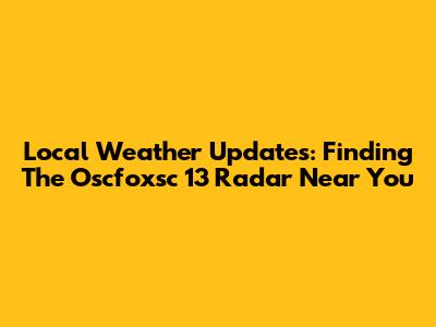 Local Weather Updates: Finding The Oscfoxsc 13 Radar Near You