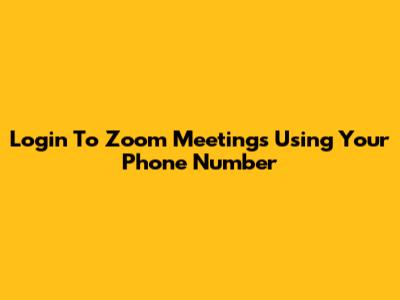 Login To Zoom Meetings Using Your Phone Number