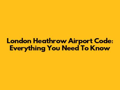 London Heathrow Airport Code: Everything You Need To Know