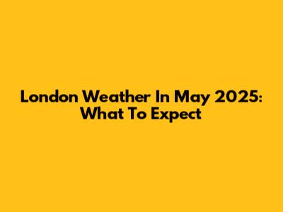 London Weather In May 2025: What To Expect