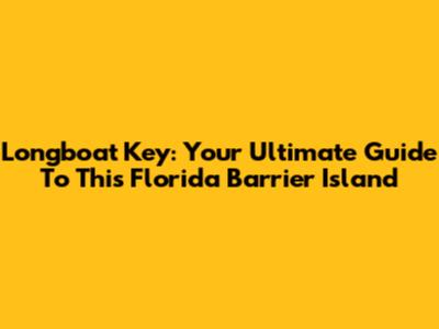 Longboat Key: Your Ultimate Guide To This Florida Barrier Island