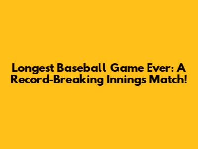 Longest Baseball Game Ever: A Record-Breaking Innings Match!