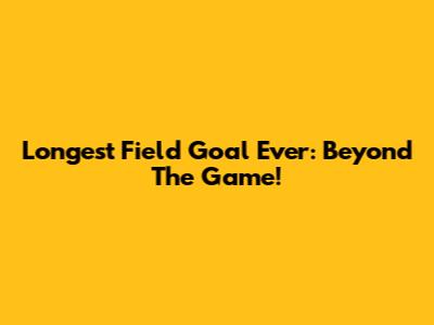 Longest Field Goal Ever: Beyond The Game!