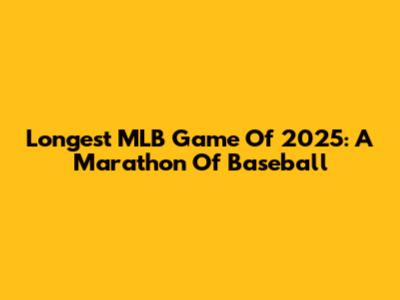 Longest MLB Game Of 2025: A Marathon Of Baseball