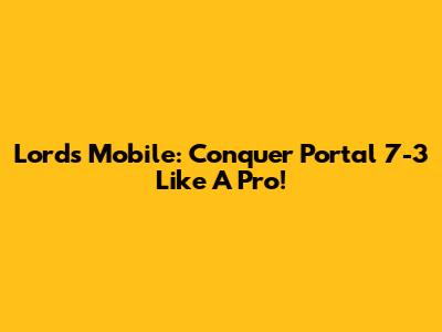 Lords Mobile: Conquer Portal 7-3 Like A Pro!