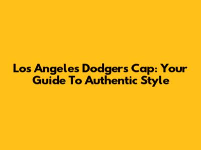Los Angeles Dodgers Cap: Your Guide To Authentic Style