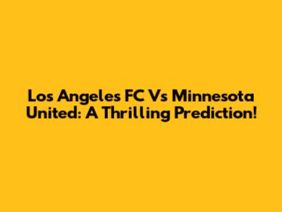 Los Angeles FC Vs Minnesota United: A Thrilling Prediction!