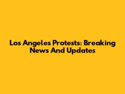 Los Angeles Protests: Breaking News And Updates